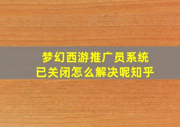 梦幻西游推广员系统已关闭怎么解决呢知乎