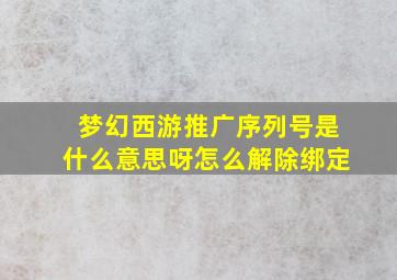 梦幻西游推广序列号是什么意思呀怎么解除绑定