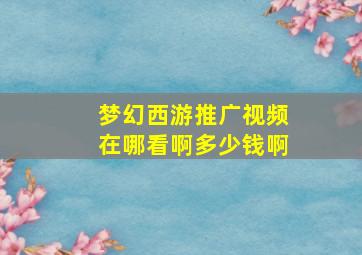 梦幻西游推广视频在哪看啊多少钱啊