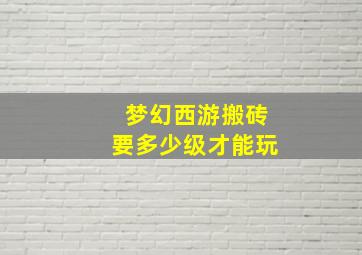 梦幻西游搬砖要多少级才能玩