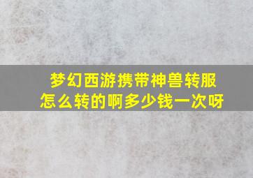 梦幻西游携带神兽转服怎么转的啊多少钱一次呀