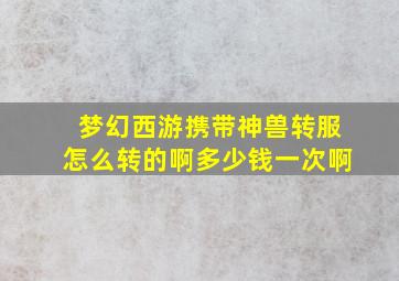 梦幻西游携带神兽转服怎么转的啊多少钱一次啊