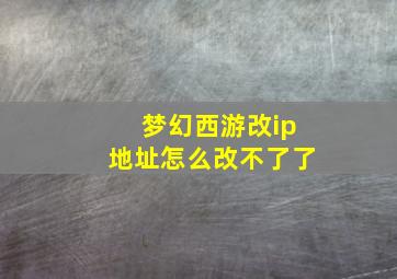 梦幻西游改ip地址怎么改不了了