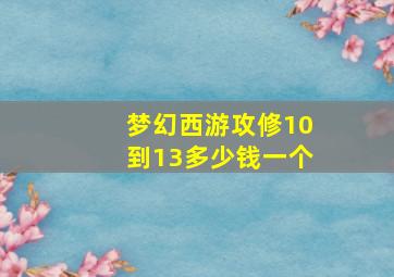 梦幻西游攻修10到13多少钱一个