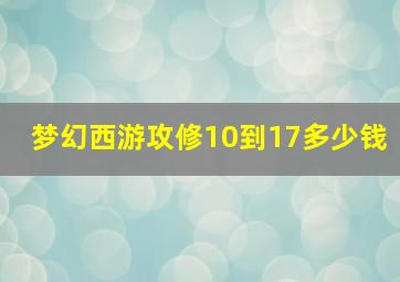 梦幻西游攻修10到17多少钱