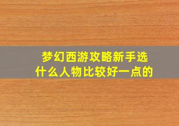 梦幻西游攻略新手选什么人物比较好一点的