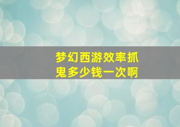 梦幻西游效率抓鬼多少钱一次啊