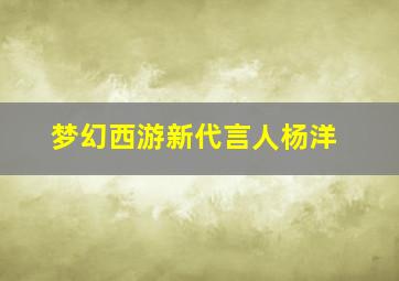 梦幻西游新代言人杨洋