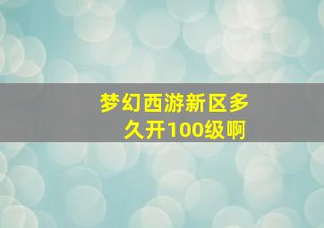 梦幻西游新区多久开100级啊