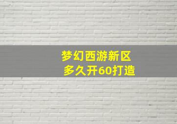 梦幻西游新区多久开60打造