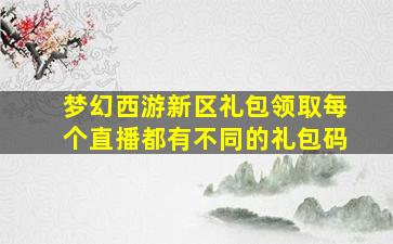 梦幻西游新区礼包领取每个直播都有不同的礼包码