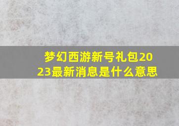 梦幻西游新号礼包2023最新消息是什么意思