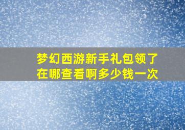 梦幻西游新手礼包领了在哪查看啊多少钱一次