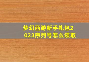 梦幻西游新手礼包2023序列号怎么领取