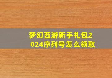 梦幻西游新手礼包2024序列号怎么领取