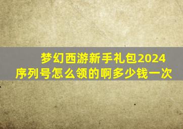 梦幻西游新手礼包2024序列号怎么领的啊多少钱一次