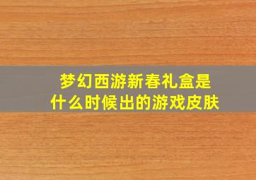 梦幻西游新春礼盒是什么时候出的游戏皮肤