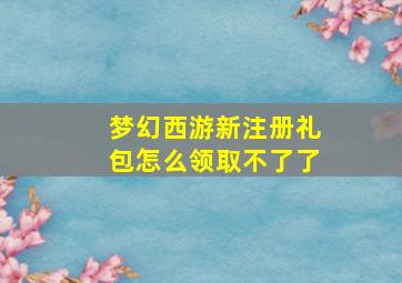 梦幻西游新注册礼包怎么领取不了了