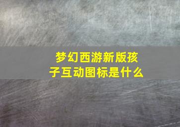 梦幻西游新版孩子互动图标是什么