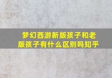 梦幻西游新版孩子和老版孩子有什么区别吗知乎