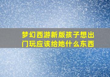 梦幻西游新版孩子想出门玩应该给她什么东西