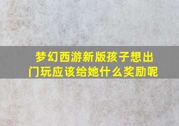 梦幻西游新版孩子想出门玩应该给她什么奖励呢