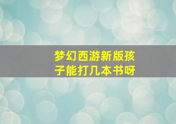 梦幻西游新版孩子能打几本书呀