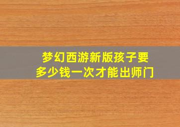 梦幻西游新版孩子要多少钱一次才能出师门