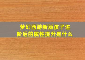 梦幻西游新版孩子进阶后的属性提升是什么