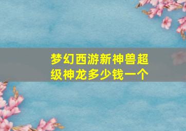 梦幻西游新神兽超级神龙多少钱一个