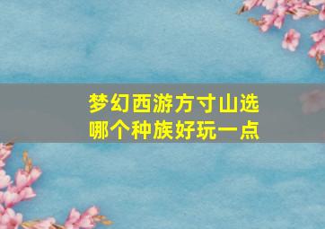 梦幻西游方寸山选哪个种族好玩一点