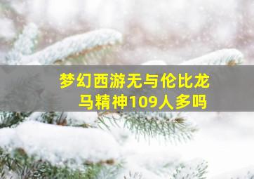 梦幻西游无与伦比龙马精神109人多吗