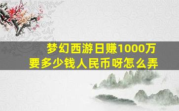 梦幻西游日赚1000万要多少钱人民币呀怎么弄