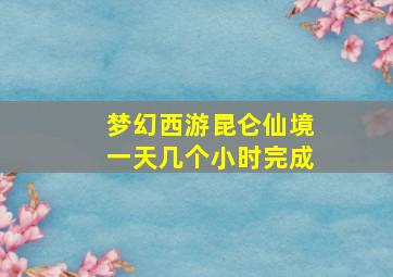 梦幻西游昆仑仙境一天几个小时完成