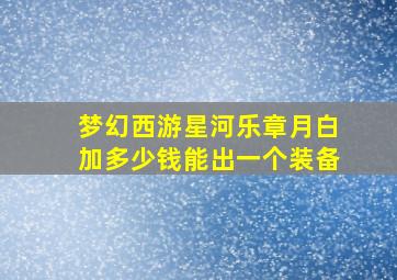 梦幻西游星河乐章月白加多少钱能出一个装备