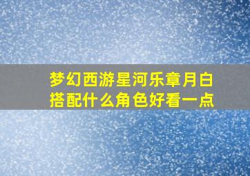 梦幻西游星河乐章月白搭配什么角色好看一点