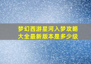 梦幻西游星河入梦攻略大全最新版本是多少级