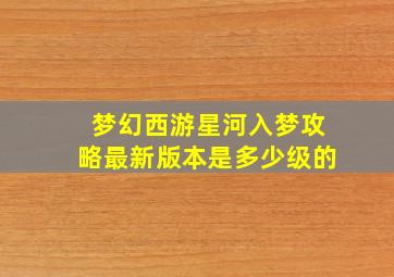 梦幻西游星河入梦攻略最新版本是多少级的