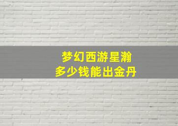 梦幻西游星瀚多少钱能出金丹