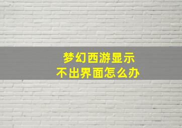 梦幻西游显示不出界面怎么办