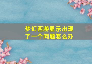 梦幻西游显示出现了一个问题怎么办