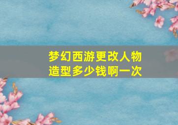 梦幻西游更改人物造型多少钱啊一次