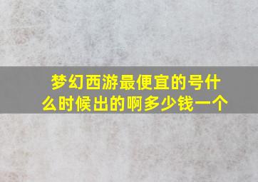 梦幻西游最便宜的号什么时候出的啊多少钱一个