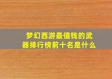 梦幻西游最值钱的武器排行榜前十名是什么