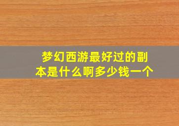 梦幻西游最好过的副本是什么啊多少钱一个