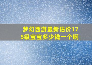 梦幻西游最新估价175级宝宝多少钱一个啊