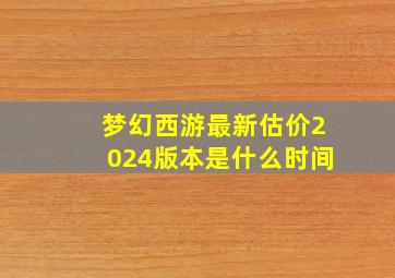 梦幻西游最新估价2024版本是什么时间