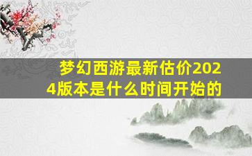 梦幻西游最新估价2024版本是什么时间开始的