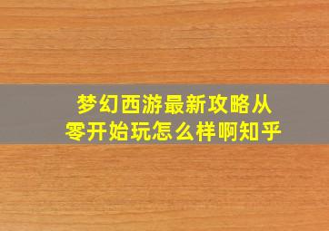 梦幻西游最新攻略从零开始玩怎么样啊知乎