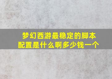 梦幻西游最稳定的脚本配置是什么啊多少钱一个